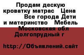 Продам дескую кроватку матрас › Цена ­ 3 000 - Все города Дети и материнство » Мебель   . Московская обл.,Долгопрудный г.